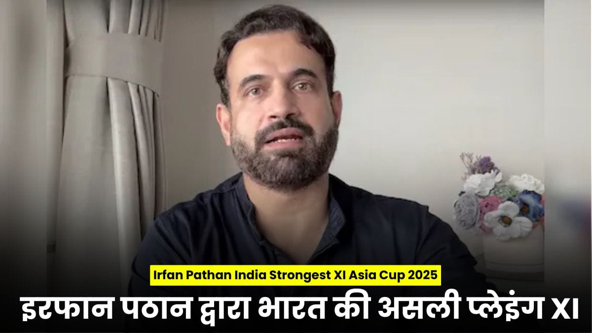 Irfan Pathan India Strongest XI Asia Cup 2025: इरफान पठान द्वारा एशिया कप 2025 के लिए ये है भारत की असली प्लेइंग XI